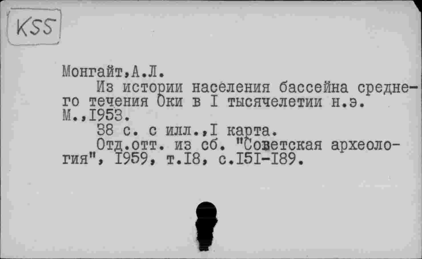 ﻿Монгайт»А.Л.
Из истории населения бассейна среднего течения Оки в I тысячелетии н.э.
М.,1953.
38 с. с илл.,1 карта.
Отд.отт. из сб. "Советская археология", 1959, т.18, с.151-189.